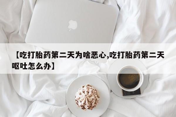 私下卖打胎药的联系方式，【吃打胎药第二天为啥恶心,吃打胎药第二天呕吐怎么办】