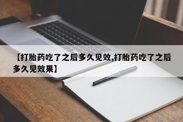 私下卖打胎药的联系方式，【打胎药吃了之后多久见效,打胎药吃了之后多久见效果】