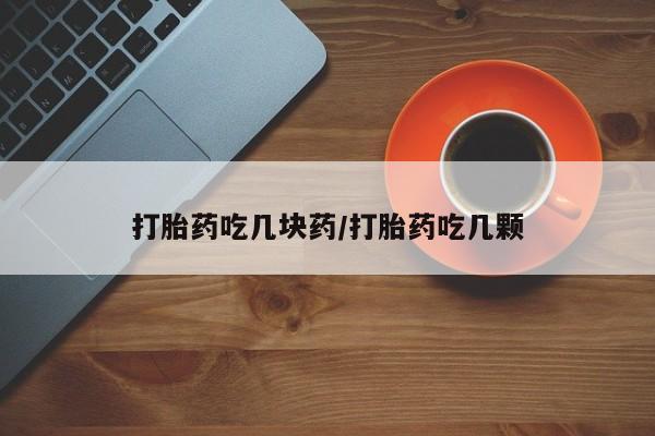 私下卖打胎药的联系方式，打胎药吃几块药/打胎药吃几颗