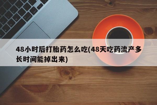 私下卖打胎药的联系方式，48小时后打胎药怎么吃(48天吃药流产多长时间能掉出来)