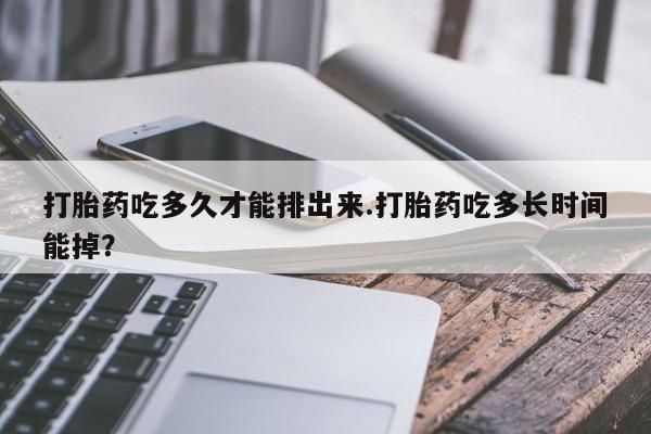 私下卖打胎药的联系方式，打胎药吃多久才能排出来.打胎药吃多长时间能掉？