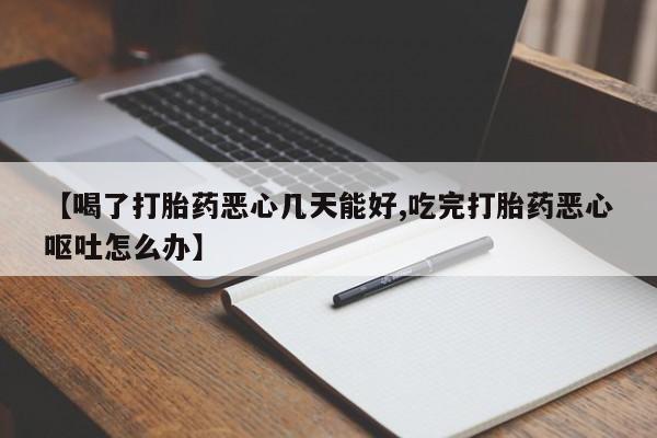 私下卖打胎药的联系方式，【喝了打胎药恶心几天能好,吃完打胎药恶心呕吐怎么办】