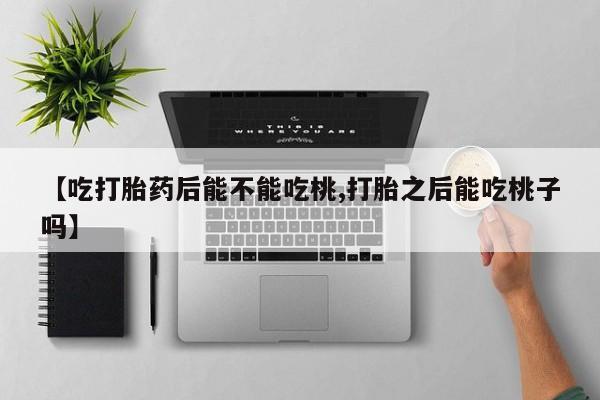 私下卖打胎药的联系方式，【吃打胎药后能不能吃桃,打胎之后能吃桃子吗】