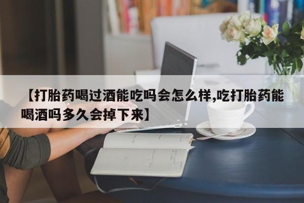 私下卖打胎药的联系方式，【打胎药喝过酒能吃吗会怎么样,吃打胎药能喝酒吗多久会掉下来】