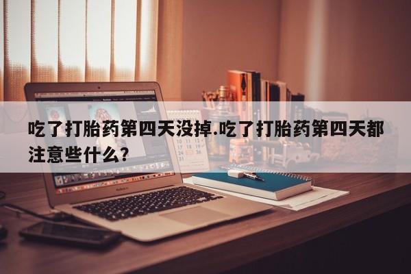 私下卖打胎药的联系方式，吃了打胎药第四天没掉.吃了打胎药第四天都注意些什么？