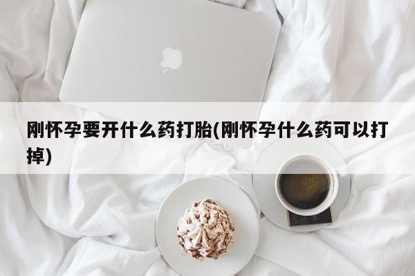 私下卖打胎药的联系方式，刚怀孕要开什么药打胎(刚怀孕什么药可以打掉)