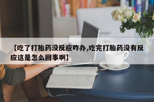 私下卖打胎药的联系方式，【吃了打胎药没反应咋办,吃完打胎药没有反应这是怎么回事啊】