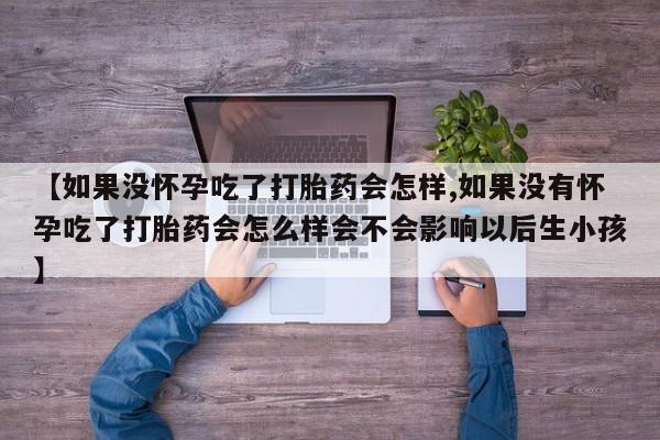 私下卖打胎药的联系方式，【如果没怀孕吃了打胎药会怎样,如果没有怀孕吃了打胎药会怎么样会不会影响以后生小孩】