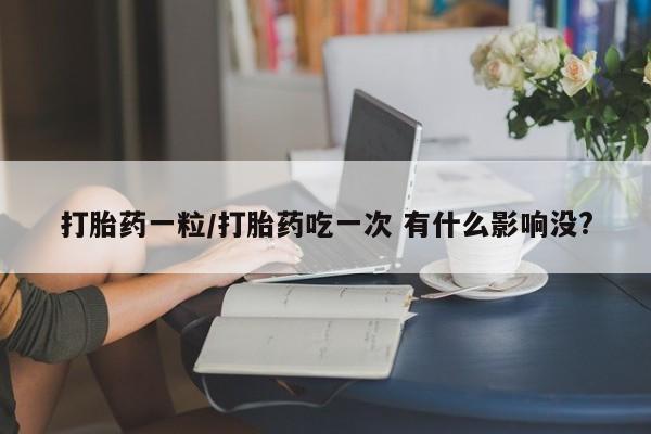 私下卖打胎药的联系方式，打胎药一粒/打胎药吃一次 有什么影响没?