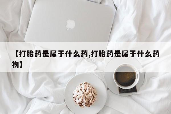 私下卖打胎药的联系方式，【打胎药是属于什么药,打胎药是属于什么药物】