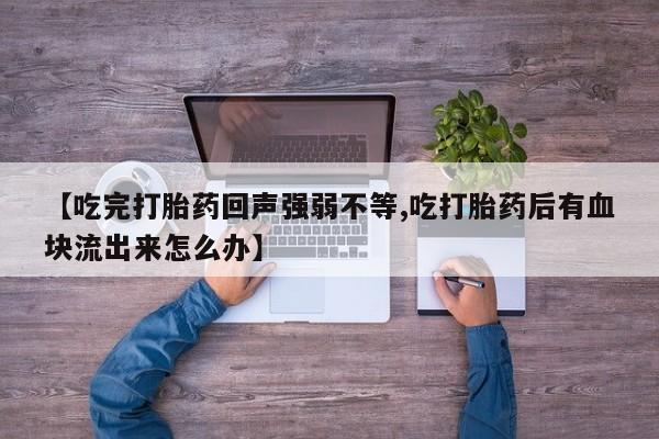 私下卖打胎药的联系方式，【吃完打胎药回声强弱不等,吃打胎药后有血块流出来怎么办】
