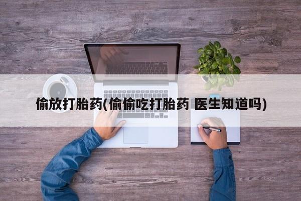 私下卖打胎药的联系方式，偷放打胎药(偷偷吃打胎药 医生知道吗)