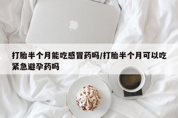 私下卖打胎药的联系方式，打胎半个月能吃感冒药吗/打胎半个月可以吃紧急避孕药吗