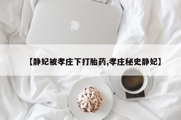 私下卖打胎药的联系方式，【静妃被孝庄下打胎药,孝庄秘史静妃】