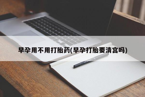 私下卖打胎药的联系方式，早孕用不用打胎药(早孕打胎要清宫吗)