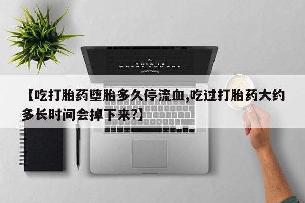 私下卖打胎药的联系方式，【吃打胎药堕胎多久停流血,吃过打胎药大约多长时间会掉下来?】