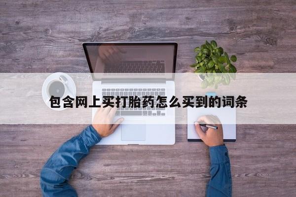 私下卖打胎药的联系方式，包含网上买打胎药怎么买到的词条