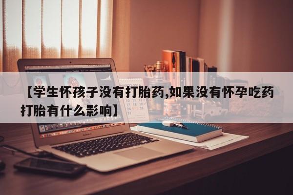 私下卖打胎药的联系方式，【学生怀孩子没有打胎药,如果没有怀孕吃药打胎有什么影响】