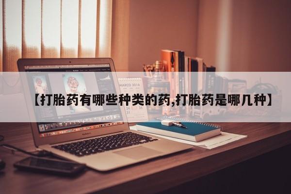 私下卖打胎药的联系方式，【打胎药有哪些种类的药,打胎药是哪几种】
