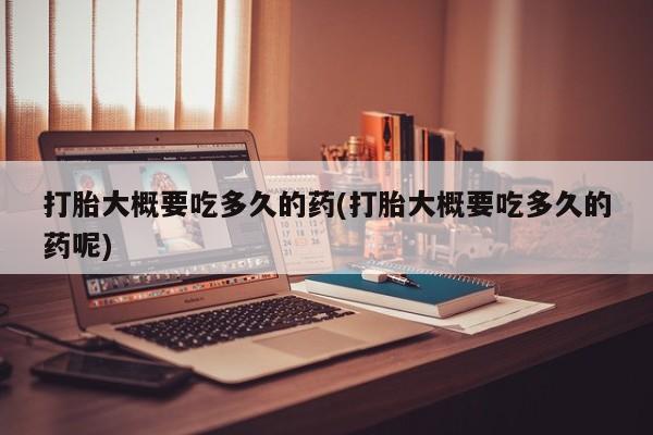 私下卖打胎药的联系方式，打胎大概要吃多久的药(打胎大概要吃多久的药呢)