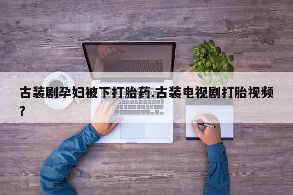 私下卖打胎药的联系方式，古装剧孕妇被下打胎药.古装电视剧打胎视频？