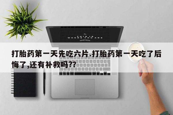 私下卖打胎药的联系方式，打胎药第一天先吃六片.打胎药第一天吃了后悔了,还有补救吗?？