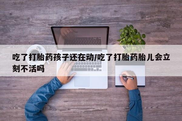 私下卖打胎药的联系方式，吃了打胎药孩子还在动/吃了打胎药胎儿会立刻不活吗