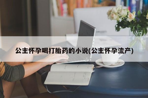 私下卖打胎药的联系方式，公主怀孕喝打胎药的小说(公主怀孕流产)