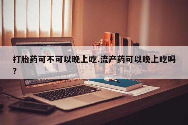 私下卖打胎药的联系方式，打胎药可不可以晚上吃.流产药可以晚上吃吗？