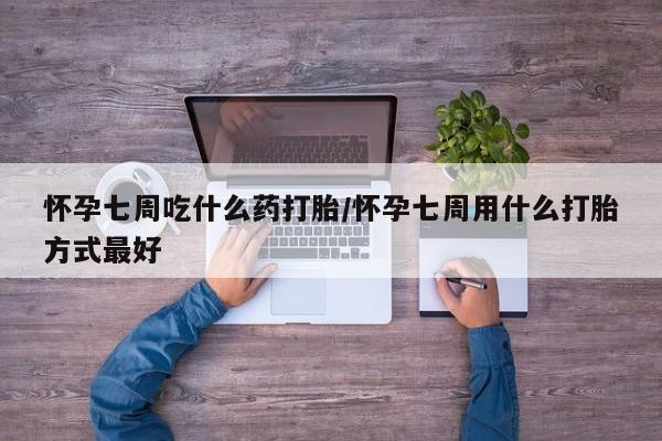 私下卖打胎药的联系方式，怀孕七周吃什么药打胎/怀孕七周用什么打胎方式最好