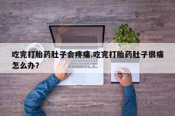 私下卖打胎药的联系方式，吃完打胎药肚子会疼痛.吃完打胎药肚子很痛怎么办？