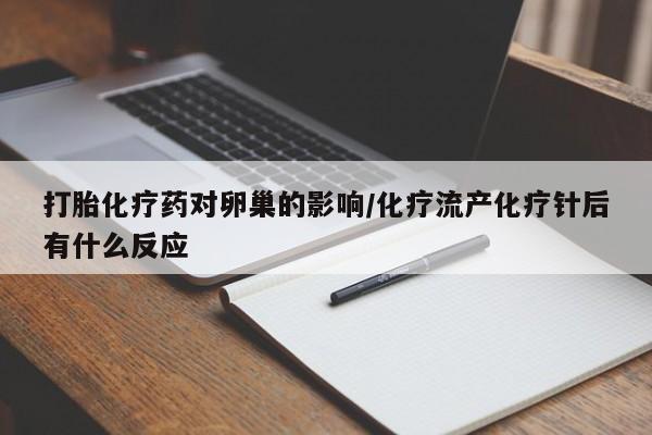 私下卖打胎药的联系方式，打胎化疗药对卵巢的影响/化疗流产化疗针后有什么反应