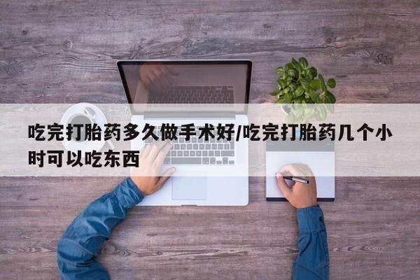 私下卖打胎药的联系方式，吃完打胎药多久做手术好/吃完打胎药几个小时可以吃东西