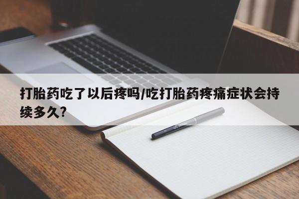 私下卖打胎药的联系方式，打胎药吃了以后疼吗/吃打胎药疼痛症状会持续多久?