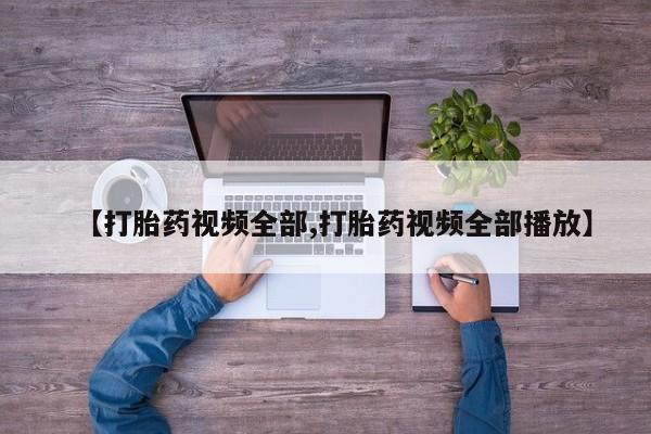 私下卖打胎药的联系方式，【打胎药视频全部,打胎药视频全部播放】
