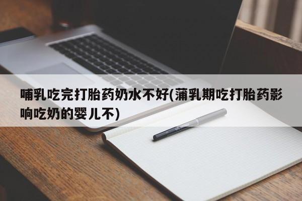 私下卖打胎药的联系方式，哺乳吃完打胎药奶水不好(蒲乳期吃打胎药影响吃奶的婴儿不)