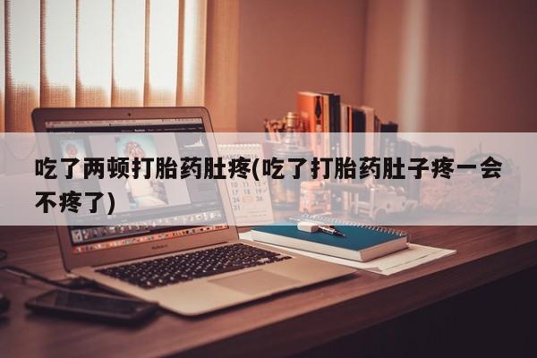 私下卖打胎药的联系方式，吃了两顿打胎药肚疼(吃了打胎药肚子疼一会不疼了)