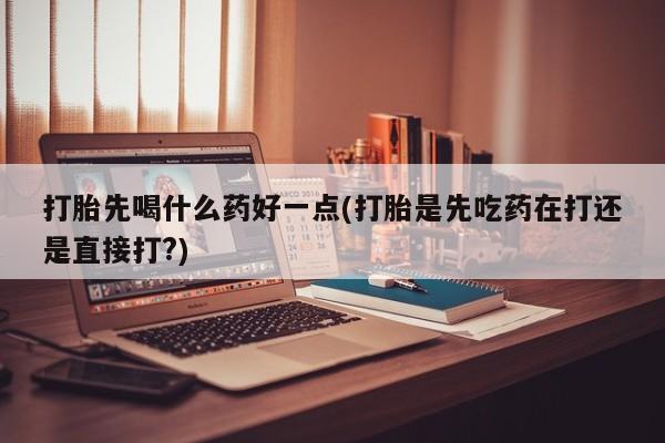 私下卖打胎药的联系方式，打胎先喝什么药好一点(打胎是先吃药在打还是直接打?)
