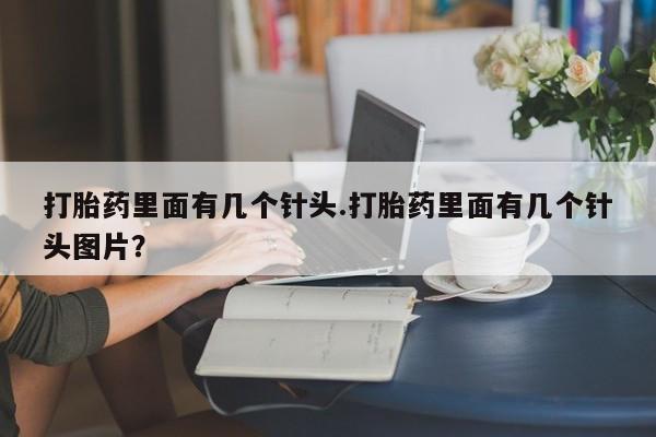 私下卖打胎药的联系方式，打胎药里面有几个针头.打胎药里面有几个针头图片？