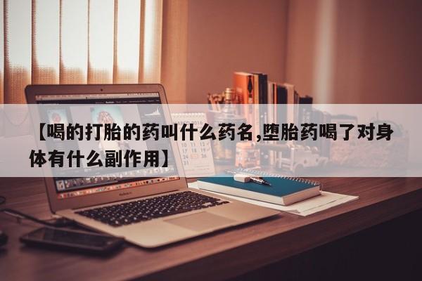 私下卖打胎药的联系方式，【喝的打胎的药叫什么药名,堕胎药喝了对身体有什么副作用】