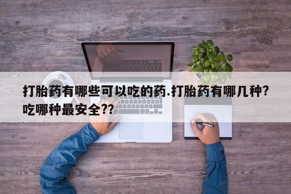 私下卖打胎药的联系方式，打胎药有哪些可以吃的药.打胎药有哪几种?吃哪种最安全?？