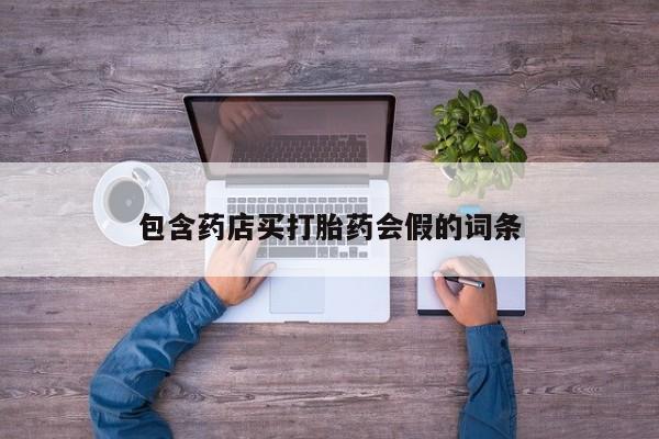 私下卖打胎药的联系方式，包含药店买打胎药会假的词条