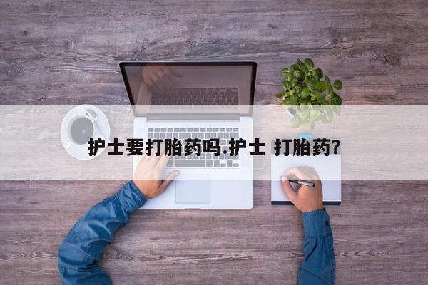 私下卖打胎药的联系方式，护士要打胎药吗.护士 打胎药？