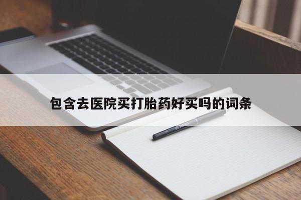 私下卖打胎药的联系方式，包含去医院买打胎药好买吗的词条