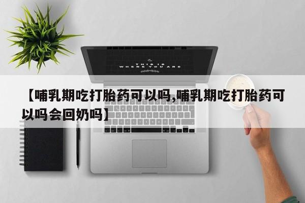 私下卖打胎药的联系方式，【哺乳期吃打胎药可以吗,哺乳期吃打胎药可以吗会回奶吗】
