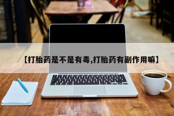 私下卖打胎药的联系方式，【打胎药是不是有毒,打胎药有副作用嘛】