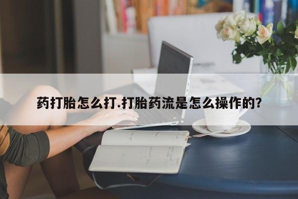 私下卖打胎药的联系方式，药打胎怎么打.打胎药流是怎么操作的？