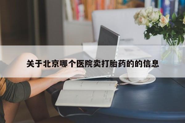 私下卖打胎药的联系方式，关于北京哪个医院卖打胎药的的信息