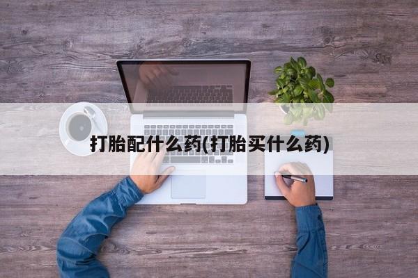 私下卖打胎药的联系方式，打胎配什么药(打胎买什么药)