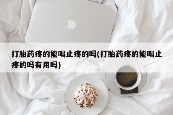 私下卖打胎药的联系方式，打胎药疼的能喝止疼的吗(打胎药疼的能喝止疼的吗有用吗)